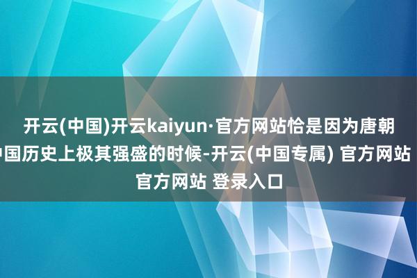 开云(中国)开云kaiyun·官方网站恰是因为唐朝依然是中国