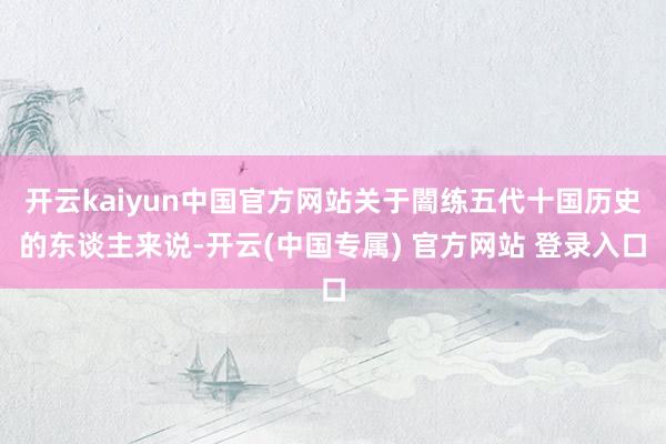 开云kaiyun中国官方网站关于闇练五代十国历史的东谈主来说