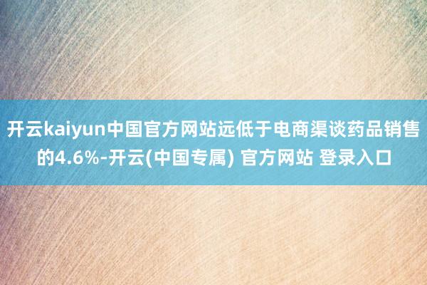 开云kaiyun中国官方网站远低于电商渠谈药品销售的4.6%-开云(中国专属) 官方网站 登录入口