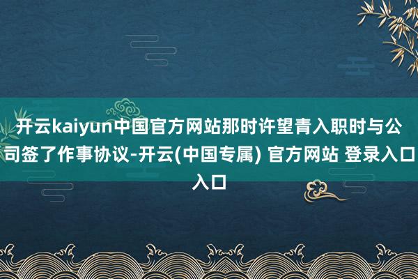 开云kaiyun中国官方网站那时许望青入职时与公司签了作事协议-开云(中国专属) 官方网站 登录入口