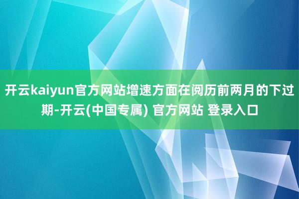 开云kaiyun官方网站增速方面在阅历前两月的下过期-开云(中国专属) 官方网站 登录入口