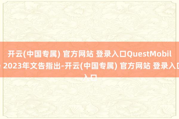 开云(中国专属) 官方网站 登录入口QuestMobile 2023年文告指出-开云(中国专属) 官方网站 登录入口
