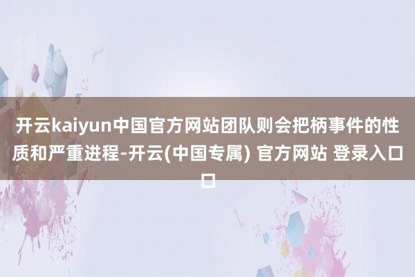 开云kaiyun中国官方网站团队则会把柄事件的性质和严重进程-开云(中国专属) 官方网站 登录入口