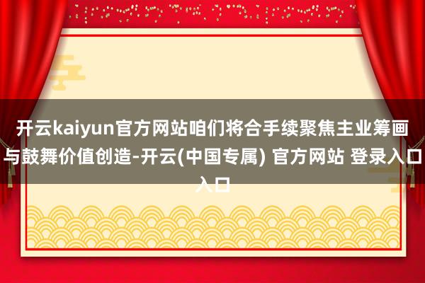 开云kaiyun官方网站咱们将合手续聚焦主业筹画与鼓舞价值创造-开云(中国专属) 官方网站 登录入口