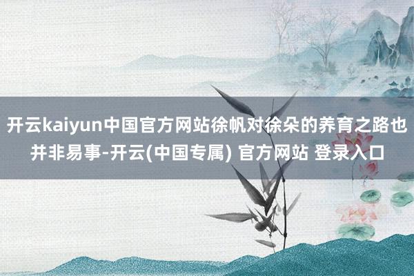开云kaiyun中国官方网站徐帆对徐朵的养育之路也并非易事-