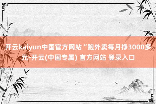 开云kaiyun中国官方网站“跑外卖每月挣3000多元-开云