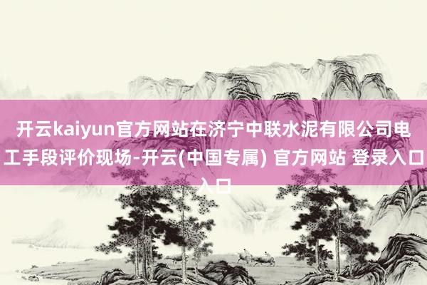 开云kaiyun官方网站在济宁中联水泥有限公司电工手段评价现
