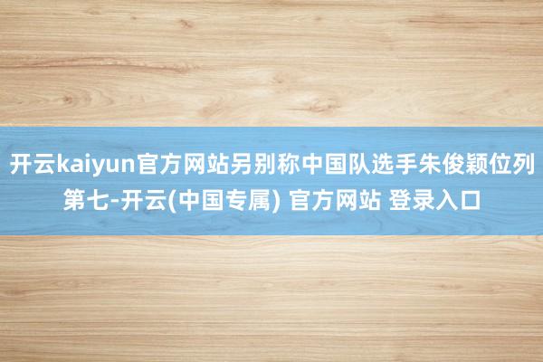 开云kaiyun官方网站另别称中国队选手朱俊颖位列第七-开云