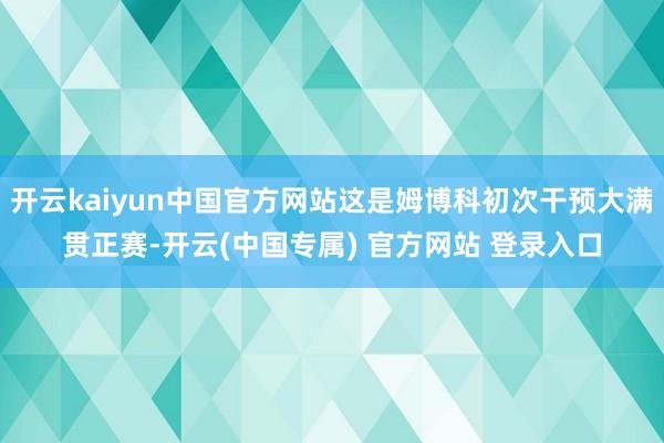 开云kaiyun中国官方网站这是姆博科初次干预大满贯正赛-开