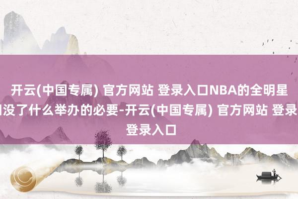 开云(中国专属) 官方网站 登录入口NBA的全明星照旧没了什么举办的必要-开云(中国专属) 官方网站 登录入口