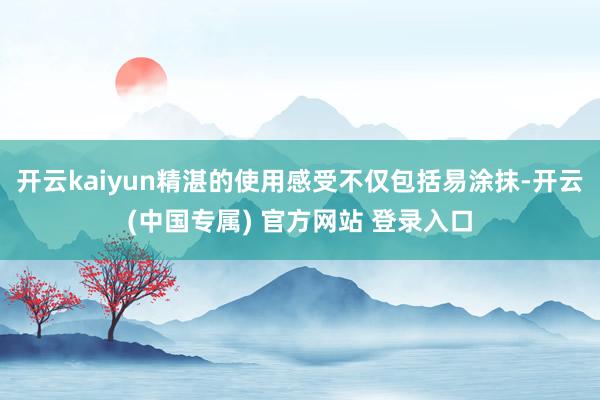 开云kaiyun精湛的使用感受不仅包括易涂抹-开云(中国专属) 官方网站 登录入口