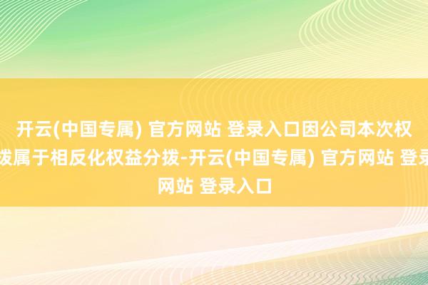 开云(中国专属) 官方网站 登录入口因公司本次权益分拨属于相