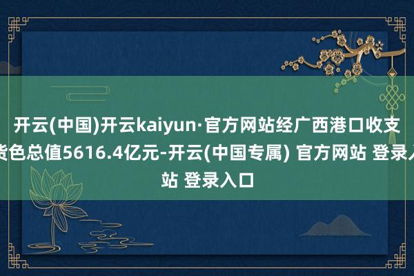 开云(中国)开云kaiyun·官方网站经广西港口收支口货色总