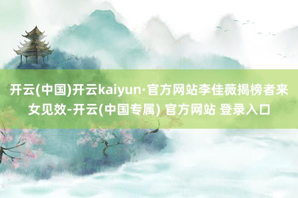 开云(中国)开云kaiyun·官方网站李佳薇揭榜者来女见效-