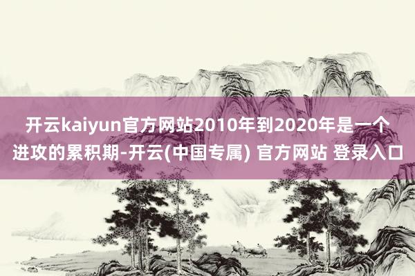 开云kaiyun官方网站2010年到2020年是一个进攻的累