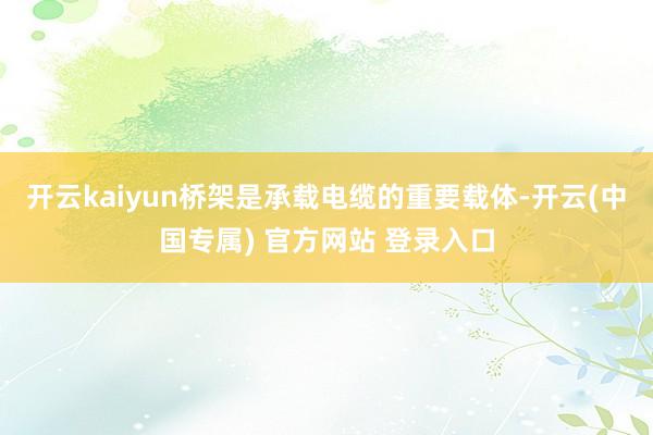 开云kaiyun桥架是承载电缆的重要载体-开云(中国专属) 