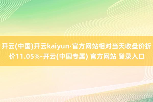 开云(中国)开云kaiyun·官方网站相对当天收盘价折价11
