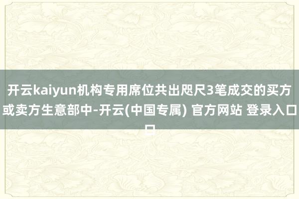 开云kaiyun机构专用席位共出咫尺3笔成交的买方或卖方生意