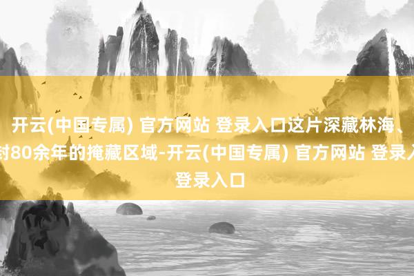 开云(中国专属) 官方网站 登录入口这片深藏林海、尘封80余