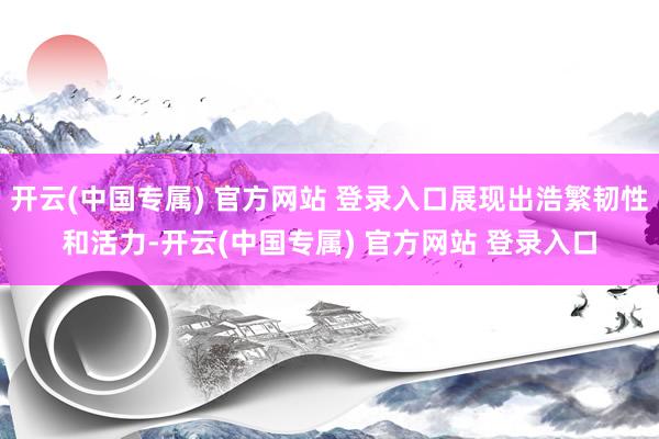 开云(中国专属) 官方网站 登录入口展现出浩繁韧性和活力-开云(中国专属) 官方网站 登录入口