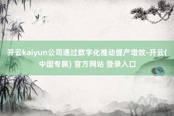 开云kaiyun公司通过数字化推动提产增效-开云(中国专属)