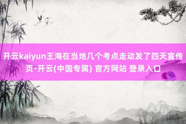 开云kaiyun王海在当地几个考点走动发了四天宣传页-开云(
