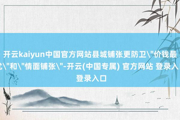 开云kaiyun中国官方网站县城铺张更防卫＂价钱最优＂和＂情