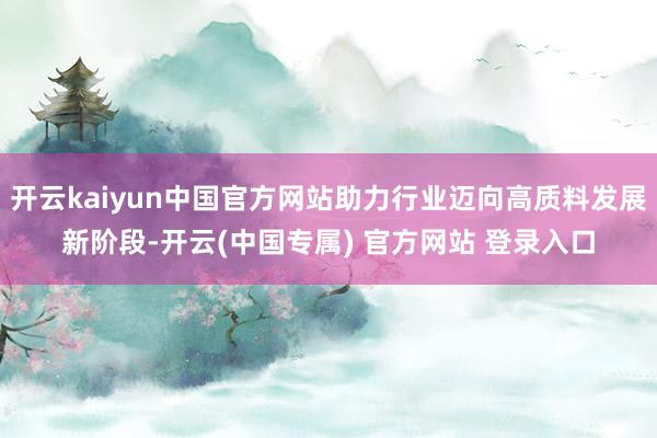 开云kaiyun中国官方网站助力行业迈向高质料发展新阶段-开