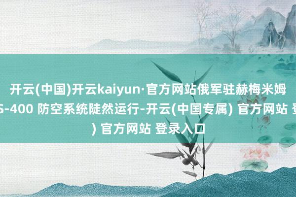 开云(中国)开云kaiyun·官方网站俄军驻赫梅米姆基地的 
