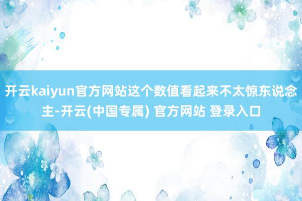 开云kaiyun官方网站这个数值看起来不太惊东说念主-开云(