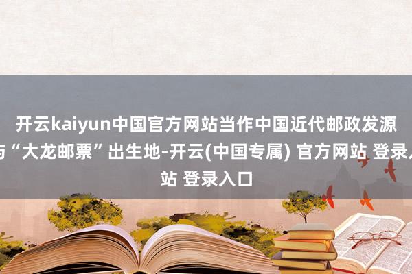 开云kaiyun中国官方网站当作中国近代邮政发源地与“大龙邮票”出生地-开云(中国专属) 官方网站 登录入口