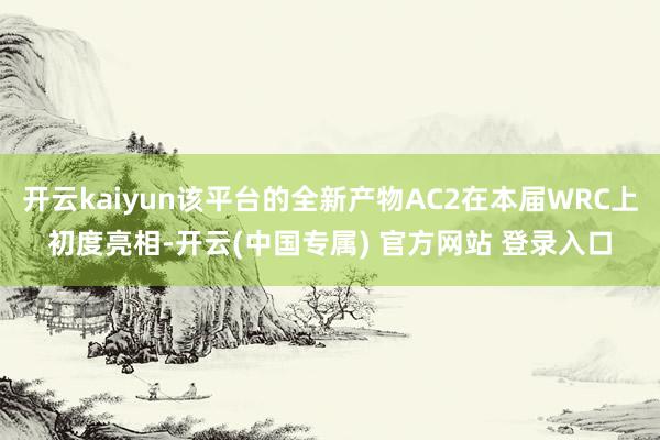 开云kaiyun该平台的全新产物AC2在本届WRC上初度亮相-开云(中国专属) 官方网站 登录入口