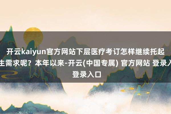开云kaiyun官方网站下层医疗考订怎样继续托起民生需求呢？