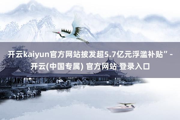 开云kaiyun官方网站披发超5.7亿元浮滥补贴”-开云(中