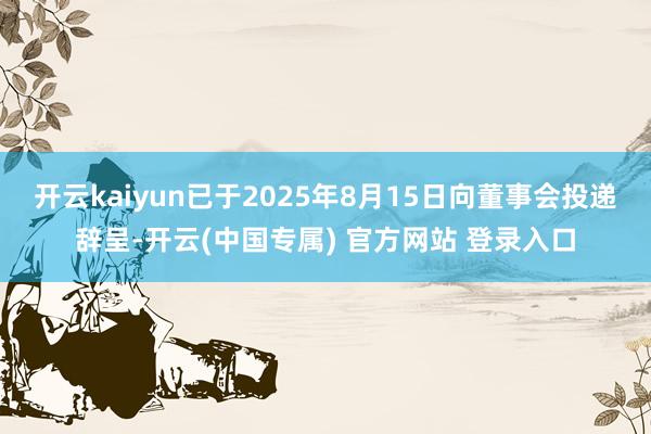开云kaiyun已于2025年8月15日向董事会投递辞呈-开云(中国专属) 官方网站 登录入口
