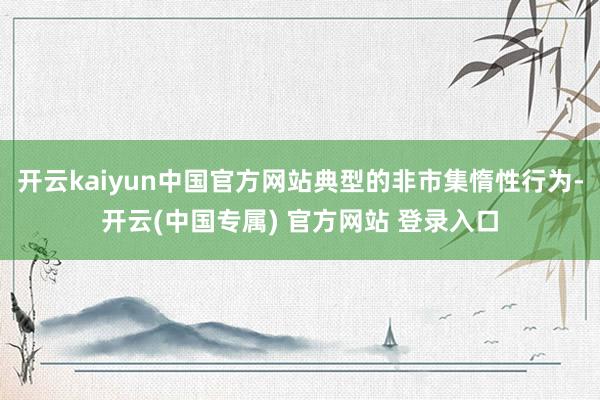 开云kaiyun中国官方网站典型的非市集惰性行为-开云(中国