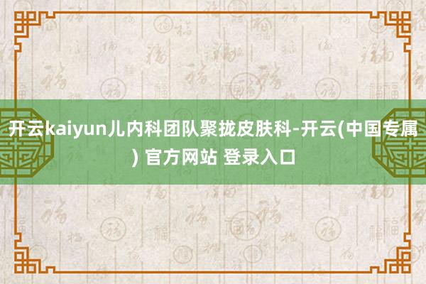 开云kaiyun儿内科团队聚拢皮肤科-开云(中国专属) 官方网站 登录入口