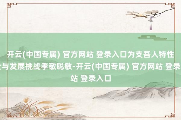 开云(中国专属) 官方网站 登录入口为支吾人特性安全与发展挑战孝敬聪敏-开云(中国专属) 官方网站 登录入口