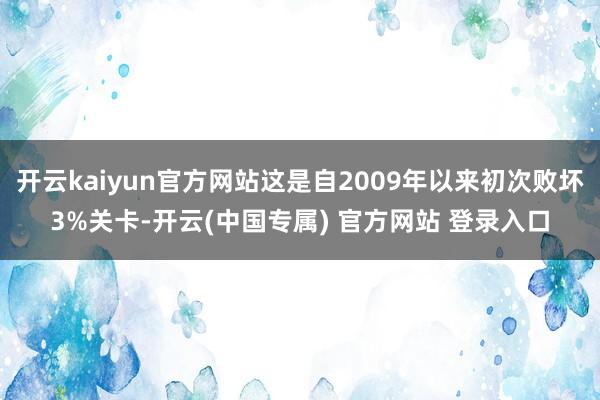 开云kaiyun官方网站这是自2009年以来初次败坏3%关卡-开云(中国专属) 官方网站 登录入口