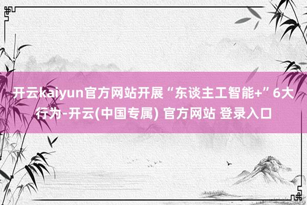 开云kaiyun官方网站开展“东谈主工智能+”6大行为-开云