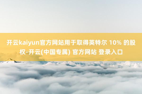 开云kaiyun官方网站用于取得英特尔 10% 的股权-开云
