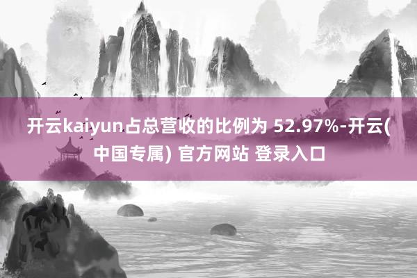 开云kaiyun占总营收的比例为 52.97%-开云(中国专