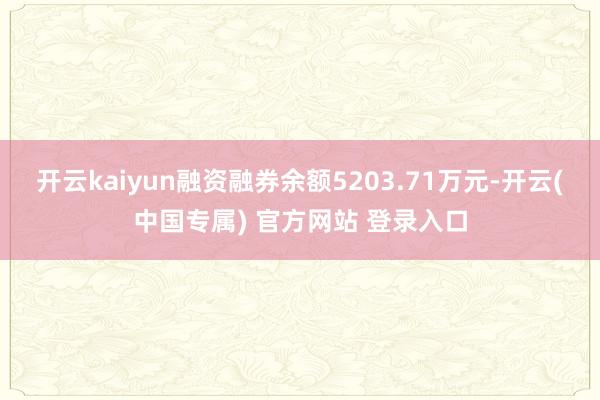 开云kaiyun融资融券余额5203.71万元-开云(中国专