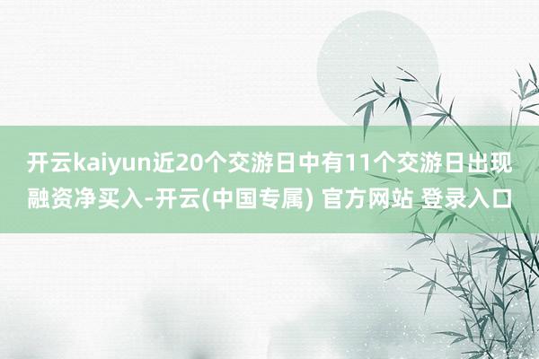 开云kaiyun近20个交游日中有11个交游日出现融资净买入