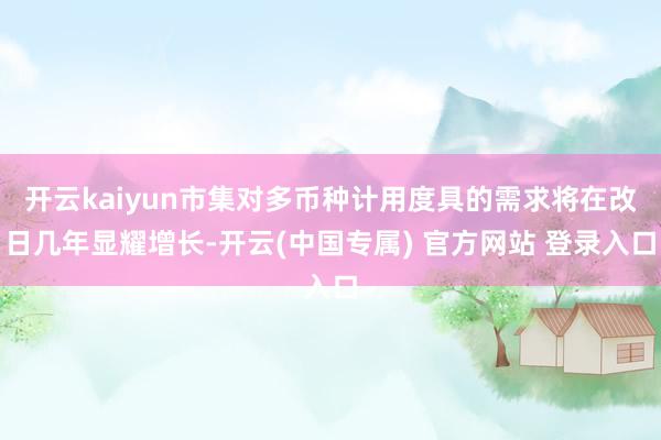 开云kaiyun市集对多币种计用度具的需求将在改日几年显耀增长-开云(中国专属) 官方网站 登录入口