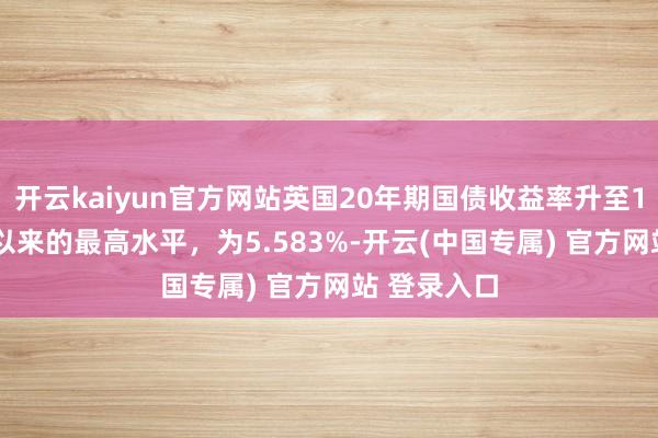 开云kaiyun官方网站英国20年期国债收益率升至1998年8月以来的最高水平，为5.583%-开云(中国专属) 官方网站 登录入口