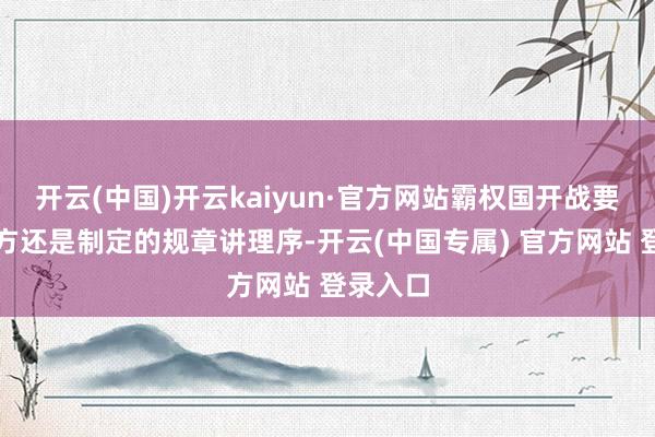 开云(中国)开云kaiyun·官方网站霸权国开战要保重己方还是制定的规章讲理序-开云(中国专属) 官方网站 登录入口