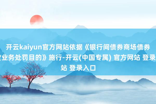 开云kaiyun官方网站依据《银行间债券商场债券假贷业务处罚