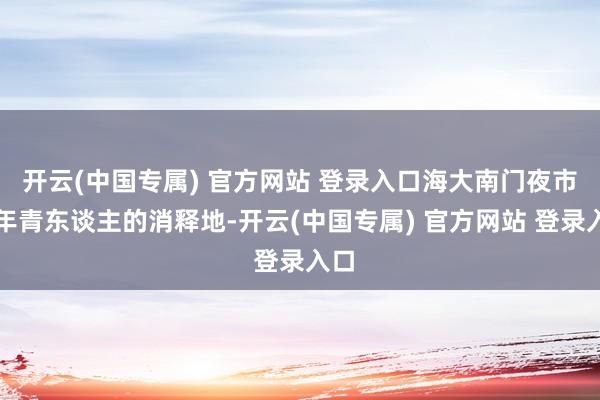 开云(中国专属) 官方网站 登录入口海大南门夜市是年青东谈主的消释地-开云(中国专属) 官方网站 登录入口