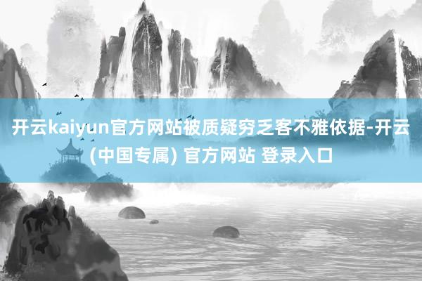 开云kaiyun官方网站被质疑穷乏客不雅依据-开云(中国专属